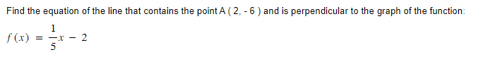 Find the equation of the line that contains the point A (2, - 6 ) and is perpendicular to the graph of the function:
1
(x) = — ¹x − 2
-x -
5
f