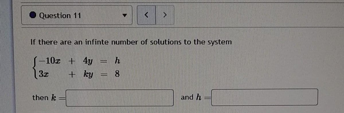 Question 11
If there are an infinte number of solutions to the system
J-10x + 4y
3x
+ ky
then k
<
h
8
and h