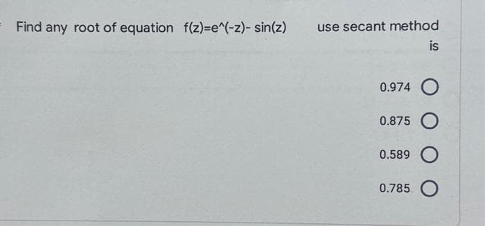 Find any root of equation f(z)=e^(-z)- sin(z)
use secant method
is
0.974 O
0.875 O
0.589 O
0.785 O