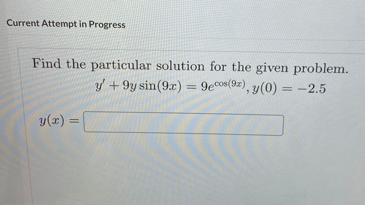 Current Attempt in Progress
Find the particular solution for the given problem.
y' +9y sin(9x) = 9ecos(9x), y(0) = -2.5
y(x) =