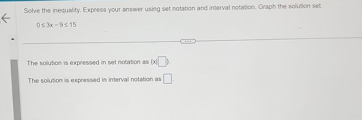 K
Solve the inequality. Express your answer using set notation and interval notation. Graph the solution set.
0≤3x-9≤15
The solution is expressed in set notation as {x|
The solution is expressed in interval notation as