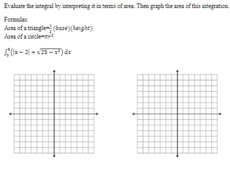 Evaluate the integral by interpreting it in terms of area. Then graph the area of this integration.
Formulas:
Area of a triangle(base) (height)
Area of a circle=²
√(x-2) + √25-x²) dx