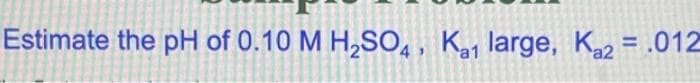 Estimate the pH of 0.10 M H₂SO4, Ka1 large, Ka2 = .012