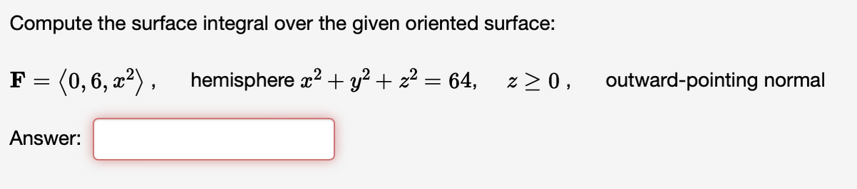 Compute the surface integral over the given oriented surface:
F = (0,6, x²), hemisphere x² + y² + z²
=
Answer:
64, z ≥ 0,
outward-pointing normal