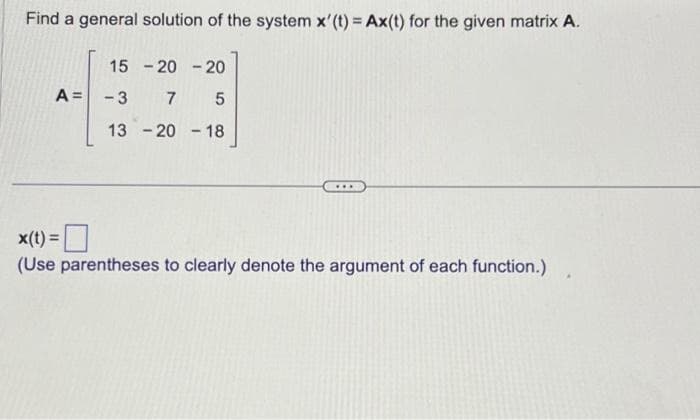 Find a general solution of the system x' (t) = Ax(t) for the given matrix A.
A =
15-20-20
-3 7 5
13-2018
x(t) =
(Use parentheses to clearly denote the argument of each function.)