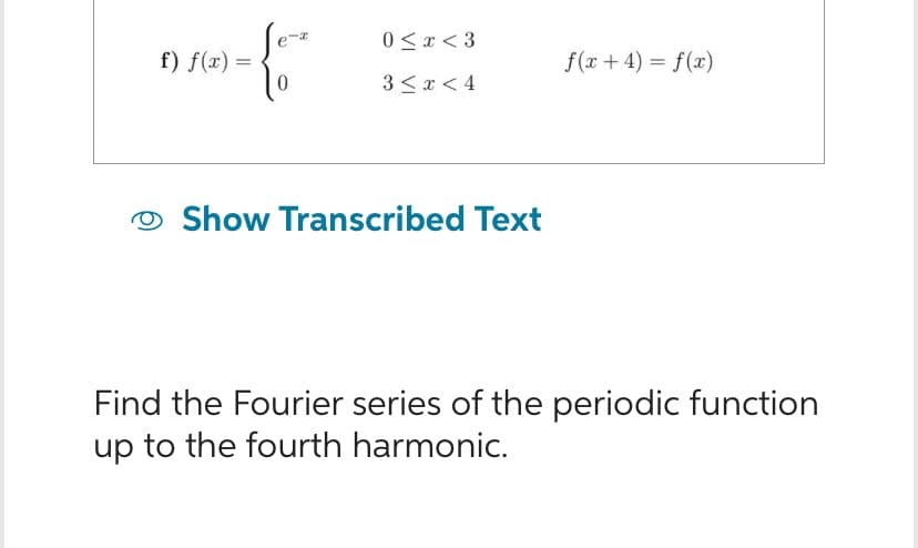 f) f(x) =
0
0<x<3
3 < x < 4
Show Transcribed Text
f(x + 4) = f(x)
Find the Fourier series of the periodic function
up to the fourth harmonic.
