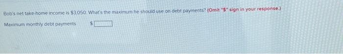 Bob's net take-home income is $3,050. What's the maximum he should use on debt payments? (Omit "S" sign in your response.)
Maximum monthly debt payments