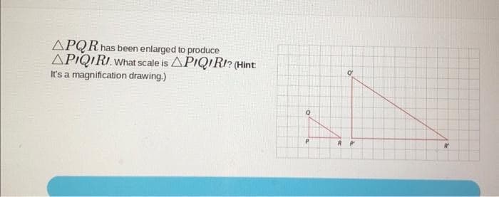 APQR has been enlarged to produce
APIQIRI. What scale is APIQIRI? (Hint:
It's a magnification drawing.)
Q
P
19
R Pr