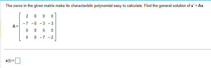 The zeros in the given matrix make its characteristic polynomial easy to calculate. Find the general solution of x' = Ax.
A =
x(t) =
2
0
-7 -5
0
O
0
0 0
3-3
5 0
-7 -2
-