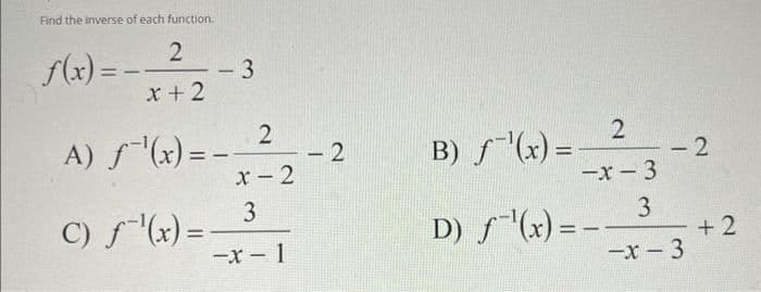 Find the inverse of each function.
2
f(x)=- -3
x + 2
2
x-2
3
-x-1
A) f'(x) = -
C) ƒ˜¹(x) =
-
2
B) ƒ˜¹(x) =
2
-x-3
3
-x-3
D) ƒ˜¹(x) = –.
- 2
+2