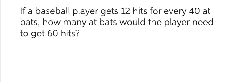If a baseball player gets 12 hits for every 40 at
bats, how many at bats would the player need
to get 60 hits?
