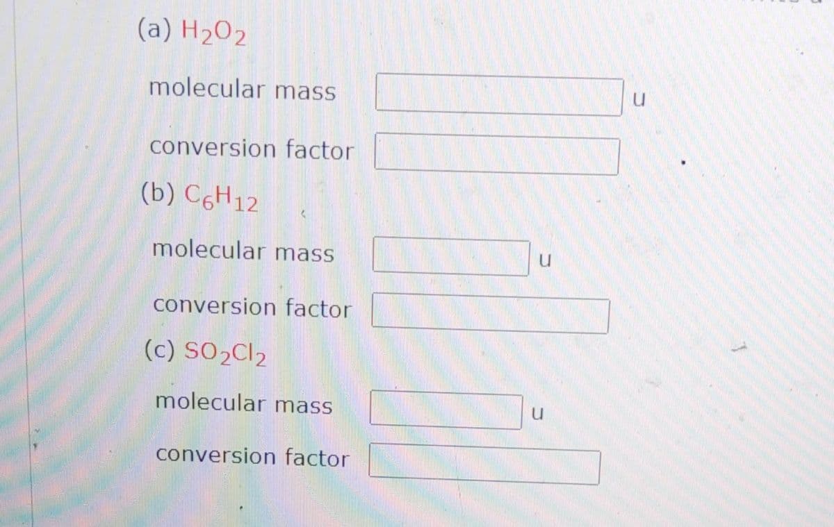 (a) H₂O2
molecular mass
conversion factor
(b) C6H12
molecular mass
conversion factor
(c) SO₂Cl2
molecular mass
conversion factor
U
u
u
1