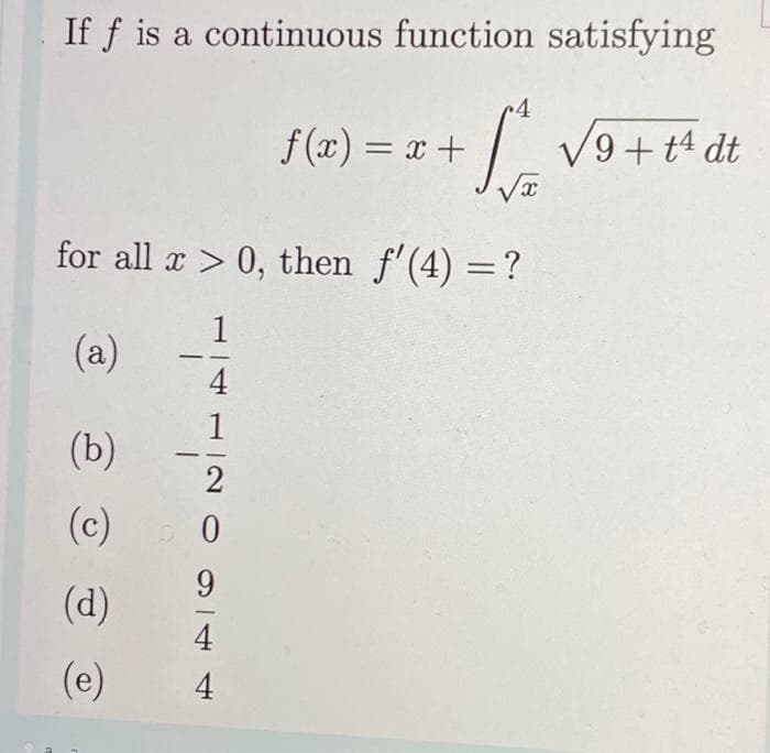 If f is a continuous function satisfying
4
1
√x
for all x > 0, then_ƒ'(4) = ?
1
(a)
(b)
(c)
(d)
(e)
2
0
9
4
f(x) = x +
4
4
√9+ t4 dt