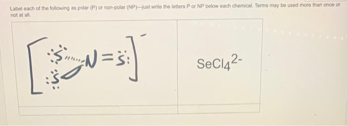 Label each of the following as polar (P) or non-polar (NP)-just write the letters P or NP below each chemical. Terms may be used more than once or
not at all.
لله
=
SeCl42-