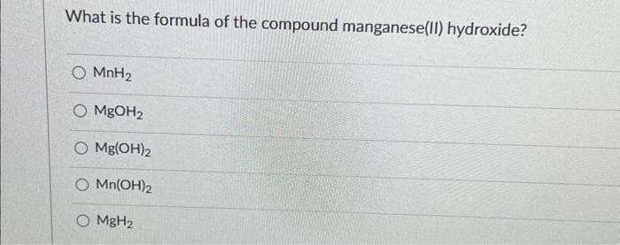 What is the formula of the compound manganese(II) hydroxide?
O MnH₂
O MgOH₂
O Mg(OH)2
O Mn(OH)2
O MgH₂