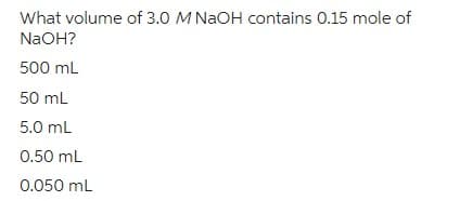 What volume of 3.0 M NaOH contains 0.15 mole of
NaOH?
500 mL
50 mL
5.0 mL
0.50 mL
0.050 mL