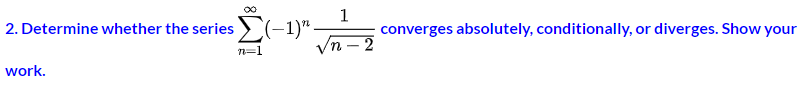 2. Determine whether the series >(-1)"
converges absolutely, conditionally, or diverges. Show your
n=1
work.
