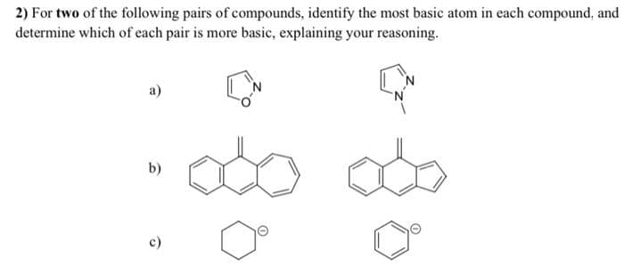 2) For two of the following pairs of compounds, identify the most basic atom in each compound, and
determine which of each pair is more basic, explaining your reasoning.
a)
b)
