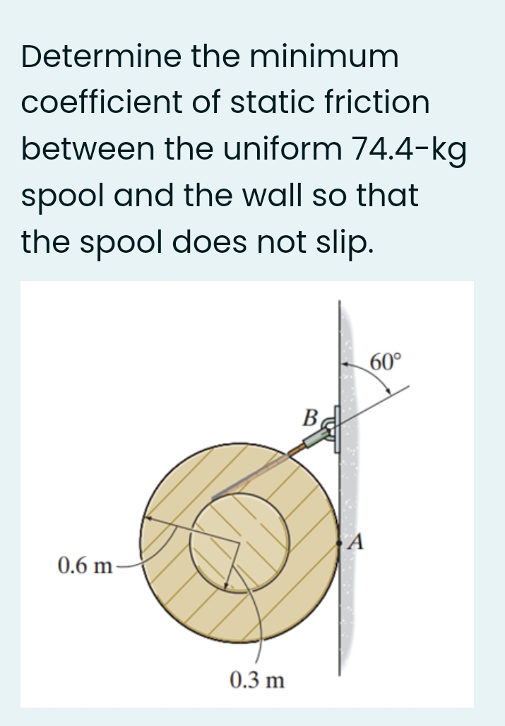 Determine the minimum
coefficient of static friction
between the uniform 74.4-kg
spool and the wall so that
the spool does not slip.
60°
B
A
0.6 m-
0.3 m
