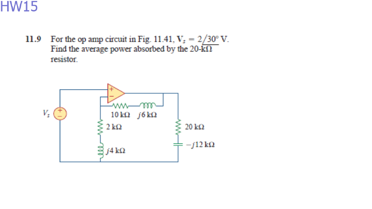 HW15
11.9 For the op amp circuit in Fig. 11.41, V; = 2/30° V.
Find the average power absorbed by the 20-kN
resistor.
ww m
10 ka j6 k2
V;
2 kQ
20 k2
-j12 kQ
j4 k2
