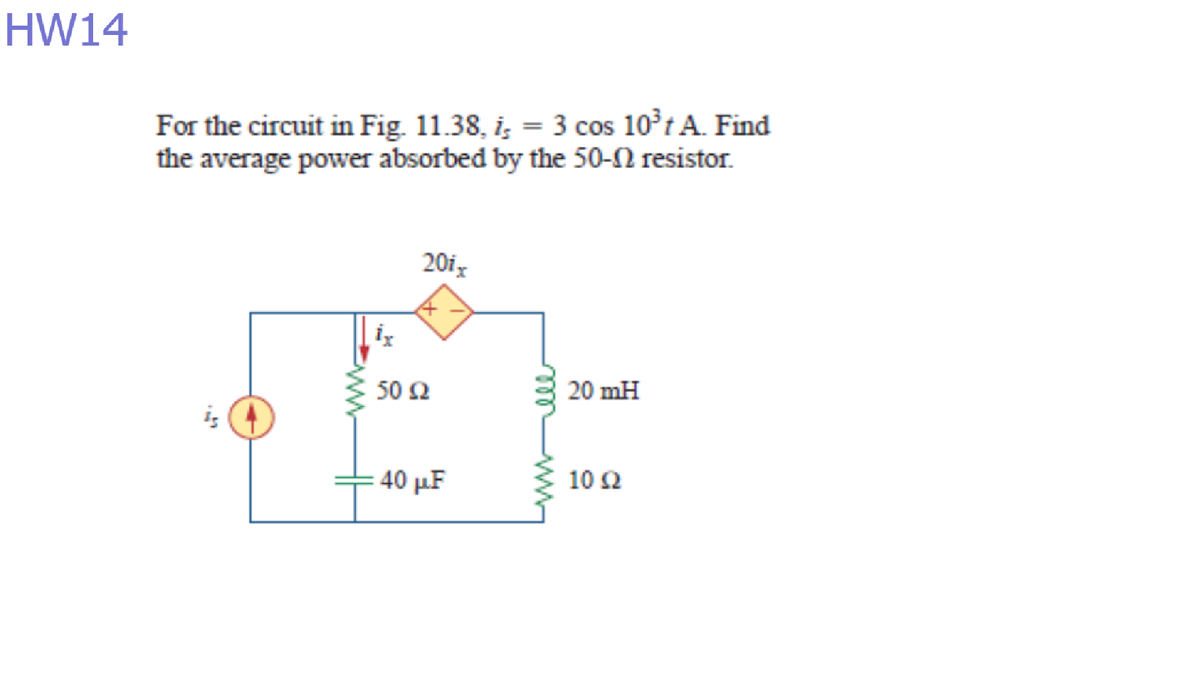 HW14
For the circuit in Fig. 11.38, i, = 3 cos 10°t A. Find
the average power absorbed by the 50-N resistor.
20ig
50 Ω
20 mH
40 μF
10 2
ell
