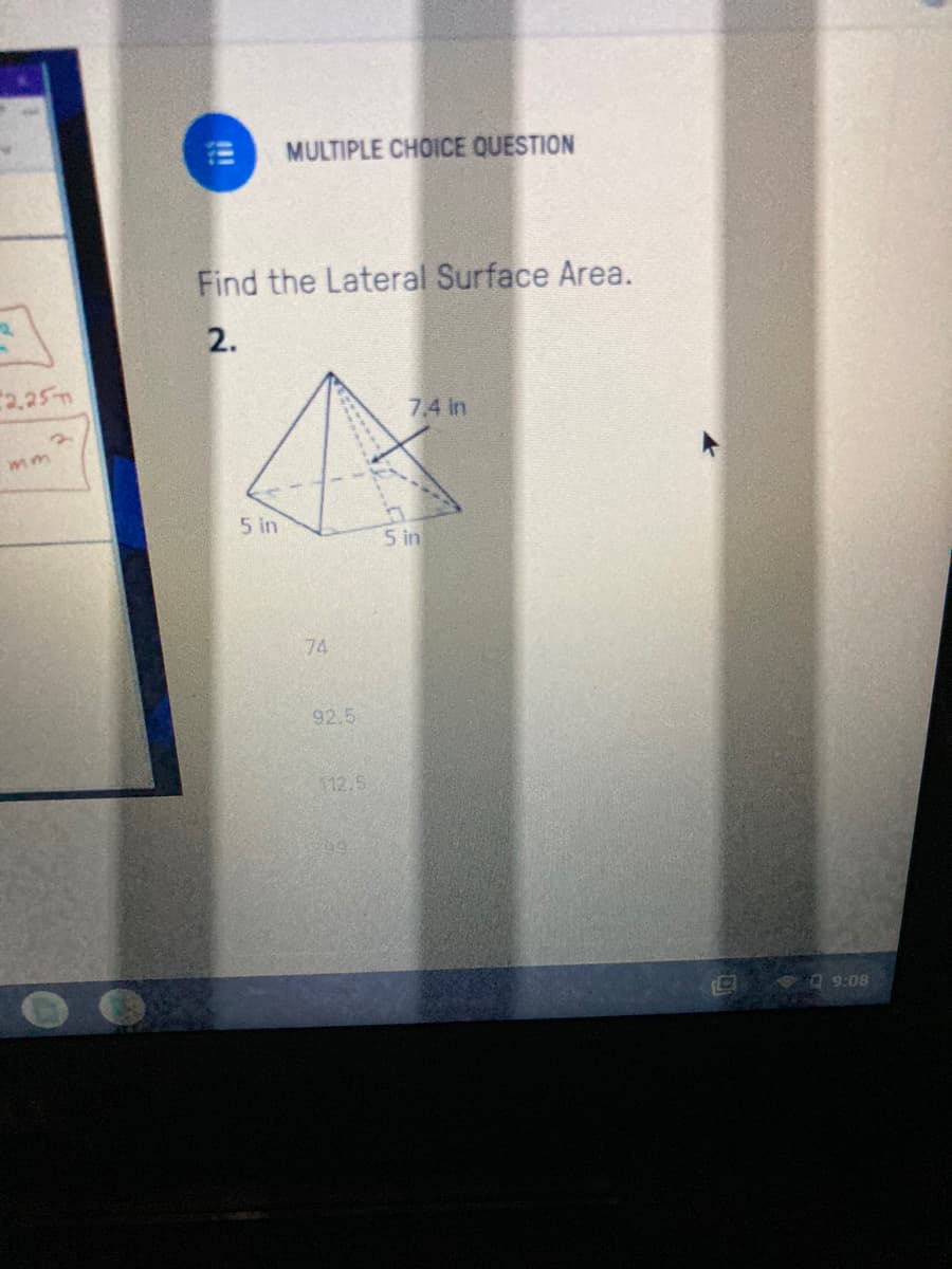 MULTIPLE CHOICE QUESTION
Find the Lateral Surface Area.
2.
7.4 in
5 in
5 in
74
92.5
112.5
9:08
!!
