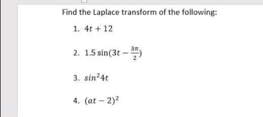 Find the Laplace transform of the following:
1. 4t + 12
2. 1.5 sin(3t-37)
3. sin²4t
4. (at - 2)²