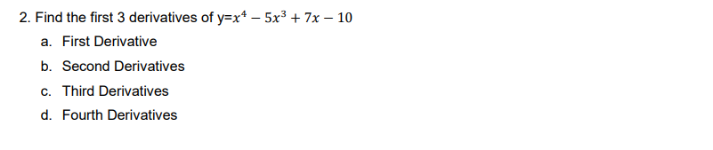 2. Find the first 3 derivatives of y=x* – 5x3 + 7x – 10
a. First Derivative
b. Second Derivatives
c. Third Derivatives
d. Fourth Derivatives
