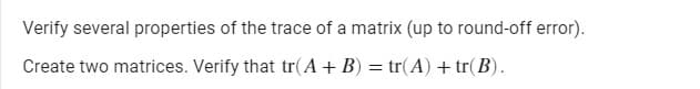 Verify several properties of the trace of a matrix (up to round-off error).
Create two matrices. Verify that tr(A+ B) = tr(A) + tr(B).
