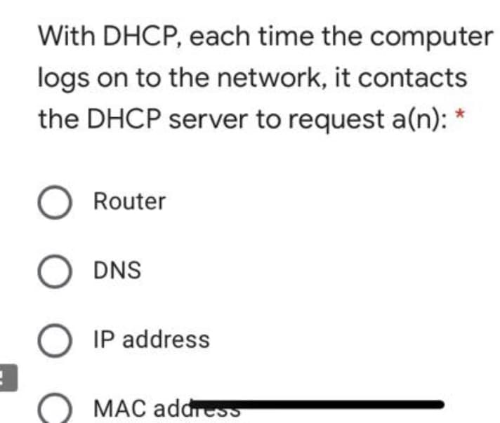 With DHCP, each time the computer
logs on to the network, it contacts
the DHCP server to request a(n):
O Router
DNS
IP address
MAC addreso
