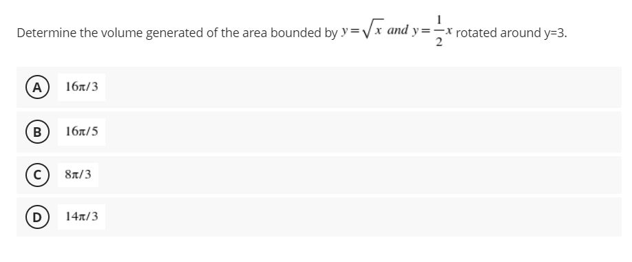1
Determine the volume generated of the area bounded by y=√√x and y=-x rotated around y=3.
2
A
16/3
B
16/5
с
8/3
D
14π/3