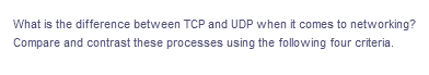 What is the difference between TCP and UDP when it comes to networking?
Compare and contrast these processes using the following four criteria.