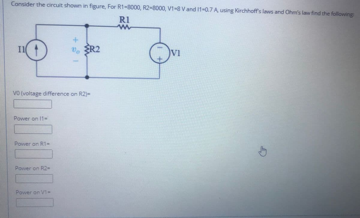 Consider the circuit shown in figure, For R1-8000, R2-8000, V1=8 V and 11-0.7 A, using Kirchhoff's laws and Ohm's law find the following:
R1
Ov
Il
V. ER2
Vi
VO (voltage difference on R2)=
Power on l13D
Power on R1D
Power on R23D
Power on V1%3D
