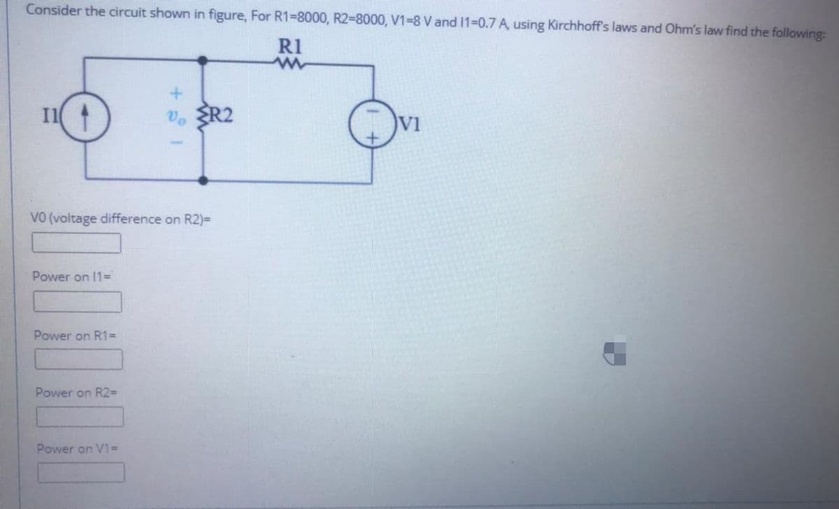 Consider the circuit shown in figure, For R1-8000, R2-8000, V1-8 V and 11-0.7 A, using Kirchhoff's laws and Ohm's law find the following:
R1
Il
V. R2
VI
VO (voltage difference on R2)=
Power on 1=
Power on R1=
Power on R2%D
Power on V1D
