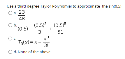 Use a third degree Taylor Polynomial to approximate the sin(0.5)
O a. 23
48
(0.5)3. (0.5)5
b.
(0.5) –
+
51
3!
C.
x3
T3(x) = x -
3!
O d. None of the above
