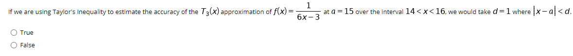 If we are using Taylor's Inequality to estimate the accuracy of the T3(x) approximation of f(x) =
1
at a = 15 over the interval 14<x< 16, we would take d=1 where X- al<d.
бх-3
O True
O False
