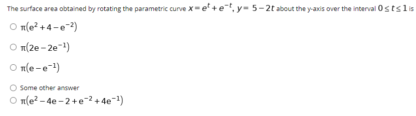 The surface area obtained by rotating the parametric curve x= e* + e¯t, y= 5- 2t about the y-axis over the interval 0stslis
O t(e? + 4-e-2)
Ο π(2e-2e-1)
O n(e-e-1)
Some other answer
O T(e? – 4e - 2+e¯2+4e¬1)
