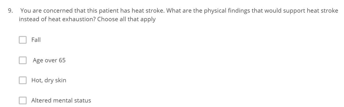 You are concerned that this patient has heat stroke. What are the physical findings that would support heat stroke
instead of heat exhaustion? Choose all that apply
Fall
Age over 65
Hot, dry skin
Altered mental status
9.
