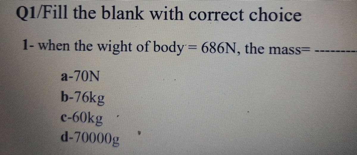 01/Fill the blank with correct choice
1- when the wight of body= 686N, the mass=
a-70N
b-76kg
c-60kg
d-70000g
