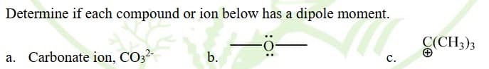 Determine if each compound or ion below has a dipole moment.
a. Carbonate ion, CO32-
S(CH3)3
b.
с.
