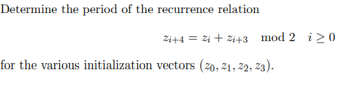 Determine the period of the recurrence relation
Zi+4 = zi + Zi+3
mod 2 i> 0
for the various initialization vectors (20, 21, 22, 23).

