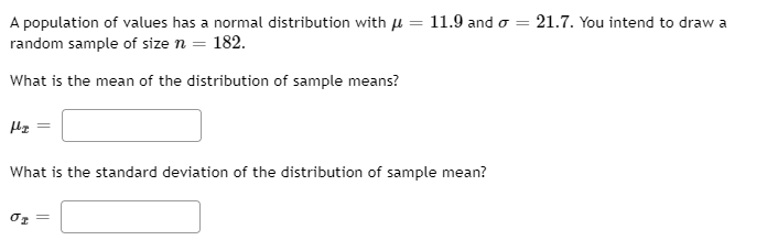 A population of values has a normal distribution with u = 11.9 and o = 21.7. You intend to draw a
random sample of size n = 182.
What is the mean of the distribution of sample means?
Hz
What is the standard deviation of the distribution of sample mean?
