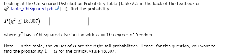 Looking at the Chi-squared Distribution Probability Table (Table A.5 in the back of the textbook or
e Table_ChiSquared.pdf [+]), find the probability
P(x < 18.307)
