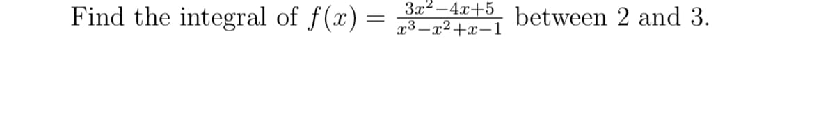 Find the integral of f(x) =
3x²-4x+5
x3 x²+x-1
between 2 and 3.