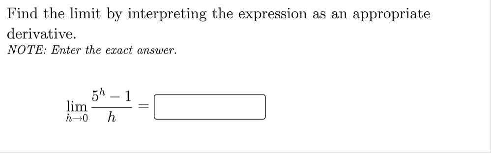 Find the limit by interpreting the expression as an appropriate
derivative.
NOTE: Enter the exact answer.
5h – 1
lim
h→0
h
