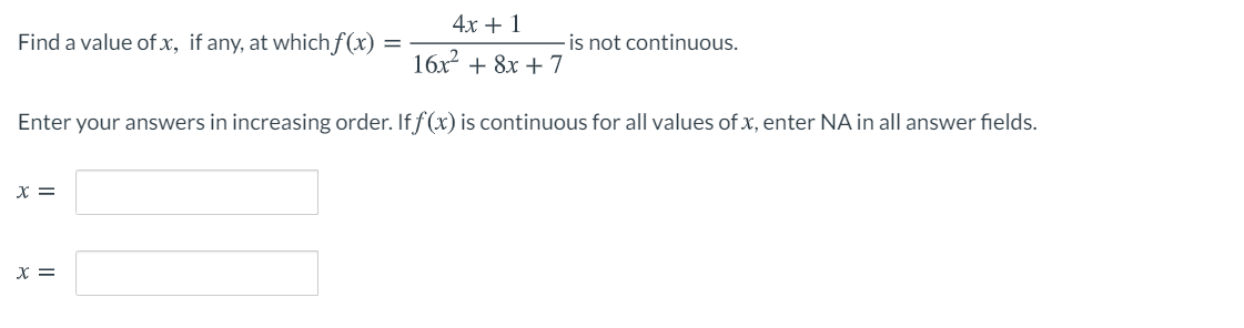 4x + 1
Find a value of x, if any, at which ƒ(x)
is not continuous.
16x + 8x + 7
Enter your answers in increasing order. If f(x) is continuous for all values of x, enter NA in all answer fields.
X =
X =
