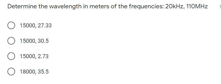 Determine the wavelength in meters of the frequencies: 20kHz, 110MHZ
15000, 27.33
15000, 30.5
15000, 2.73
18000, 35.5
