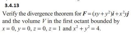 3.4.13
Verify the divergence theorem for F=(xy+y²)i+x²yj
and the volume V in the first octant bounded by
x = 0, y = 0, z = 0, z = 1 and x² + y² = 4.