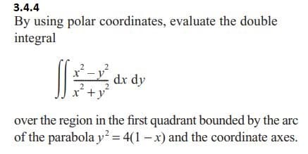 3.4.4
By using polar coordinates, evaluate the double
integral
-² dx dy
+y²
over the region in the first quadrant bounded by the arc
of the parabola y² = 4(1-x) and the coordinate axes.
2