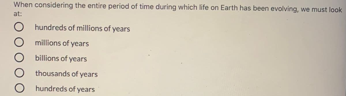 When considering the entire period of time during which life on Earth has been evolving, we must look
at:
hundreds of millions of years
millions of years
O billions of years
thousands of years
O hundreds of years
